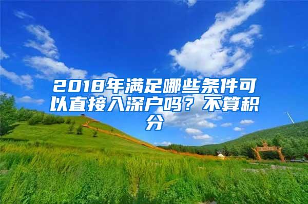 2018年满足哪些条件可以直接入深户吗？不算积分