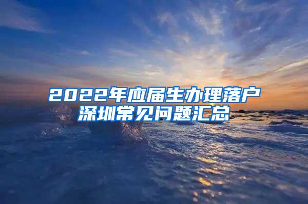 2022年应届生办理落户深圳常见问题汇总