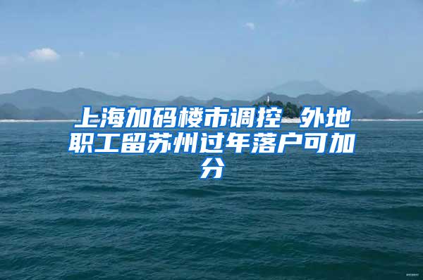 上海加码楼市调控 外地职工留苏州过年落户可加分