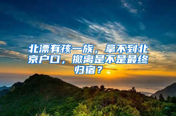 北漂有孩一族，拿不到北京户口，撤离是不是最终归宿？