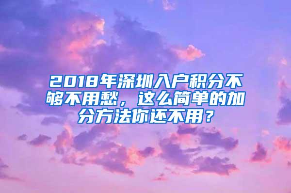 2018年深圳入户积分不够不用愁，这么简单的加分方法你还不用？