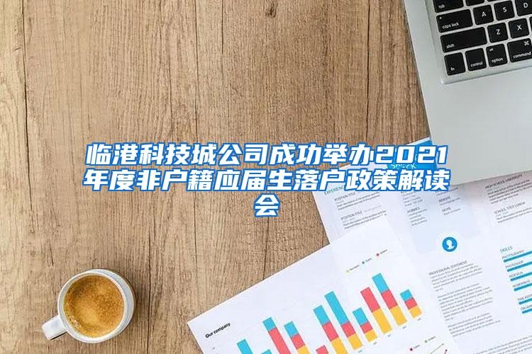 临港科技城公司成功举办2021年度非户籍应届生落户政策解读会