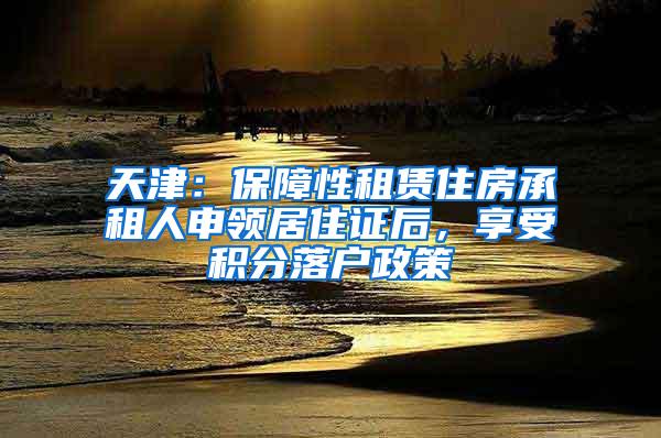 天津：保障性租赁住房承租人申领居住证后，享受积分落户政策