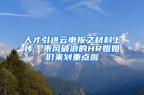 人才引进云申报之材料上传，乘风破浪的HR姐姐们来划重点啦