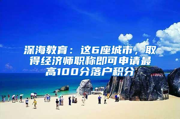 深海教育：这6座城市，取得经济师职称即可申请最高100分落户积分