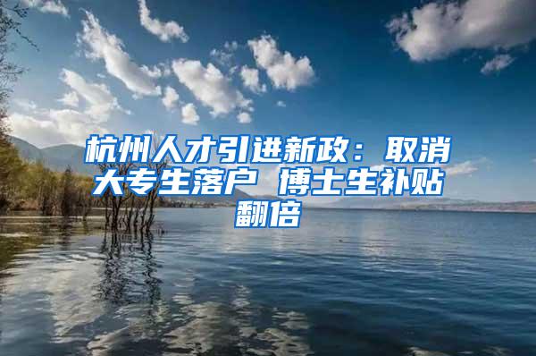 杭州人才引进新政：取消大专生落户 博士生补贴翻倍