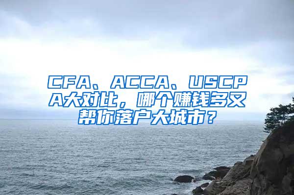 CFA、ACCA、USCPA大对比，哪个赚钱多又帮你落户大城市？