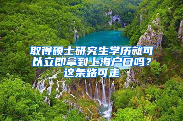 取得硕士研究生学历就可以立即拿到上海户口吗？这条路可走