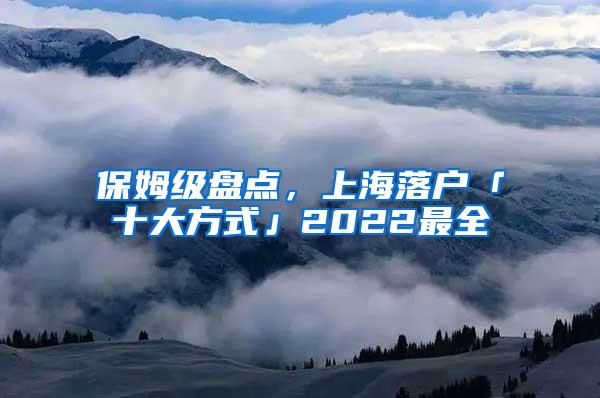 保姆级盘点，上海落户「十大方式」2022最全