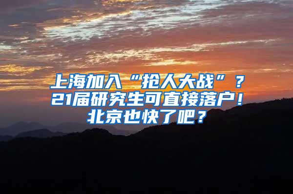 上海加入“抢人大战”？21届研究生可直接落户！北京也快了吧？