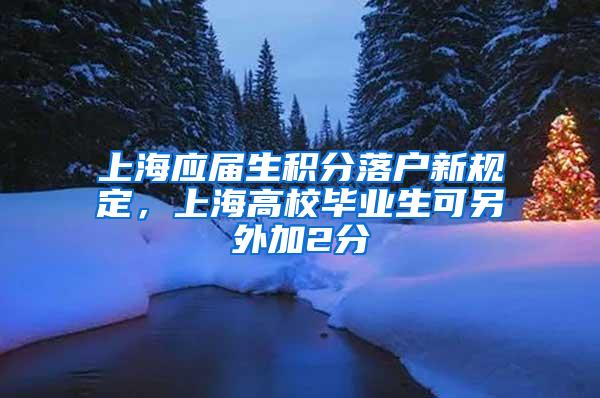 上海应届生积分落户新规定，上海高校毕业生可另外加2分