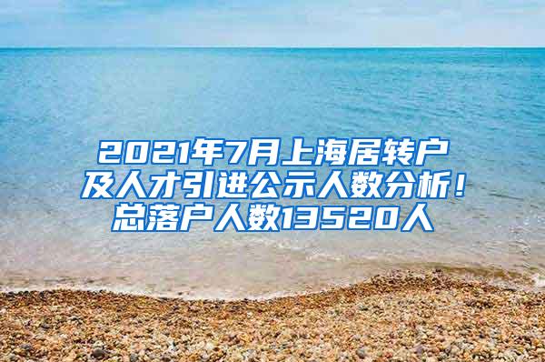 2021年7月上海居转户及人才引进公示人数分析！总落户人数13520人