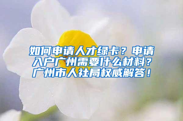 如何申请人才绿卡？申请入户广州需要什么材料？广州市人社局权威解答！