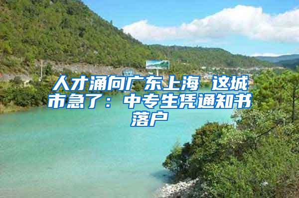 人才涌向广东上海 这城市急了：中专生凭通知书落户