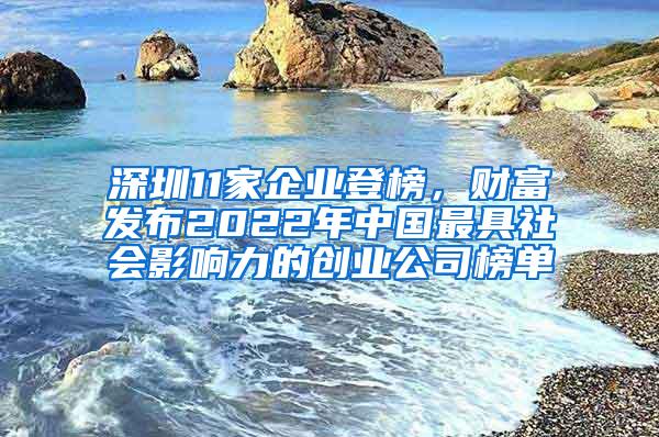 深圳11家企业登榜，财富发布2022年中国最具社会影响力的创业公司榜单