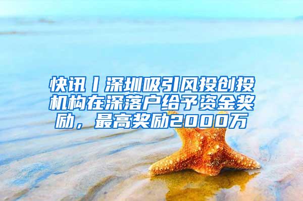快讯丨深圳吸引风投创投机构在深落户给予资金奖励，最高奖励2000万
