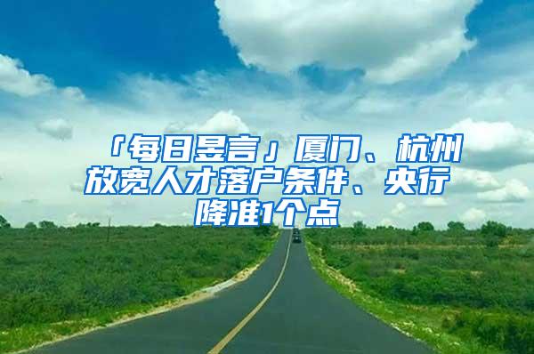 「每日昱言」厦门、杭州放宽人才落户条件、央行降准1个点