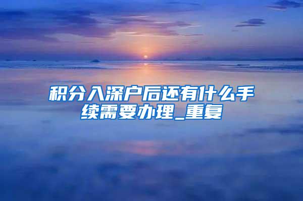 积分入深户后还有什么手续需要办理_重复