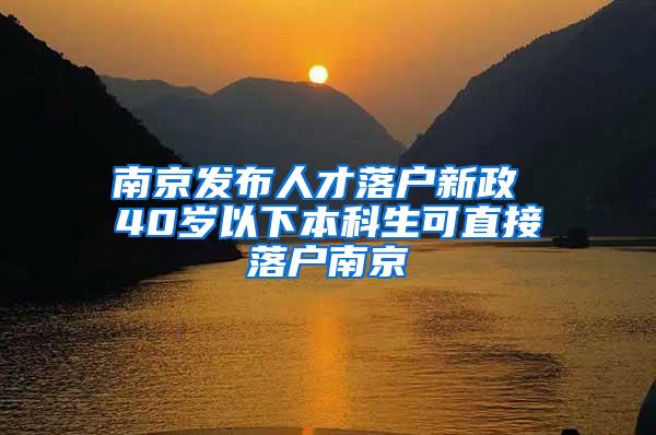 南京发布人才落户新政 40岁以下本科生可直接落户南京