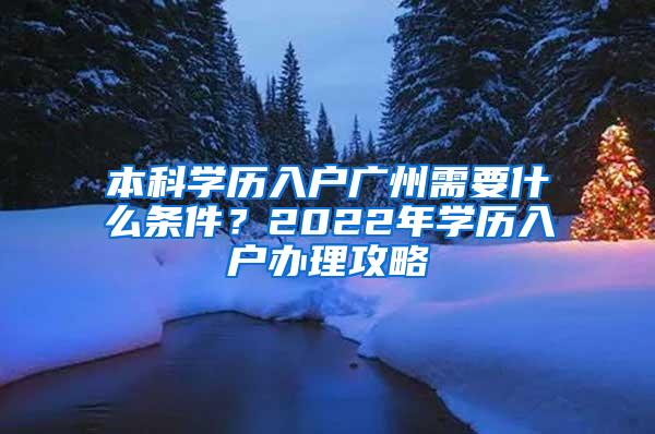 本科学历入户广州需要什么条件？2022年学历入户办理攻略