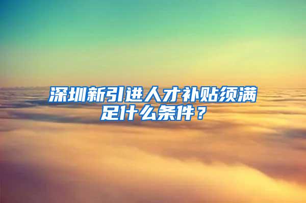 深圳新引进人才补贴须满足什么条件？