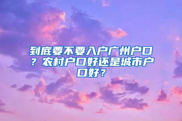 到底要不要入户广州户口？农村户口好还是城市户口好？