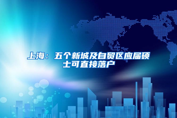 上海：五个新城及自贸区应届硕士可直接落户