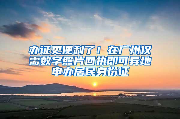 办证更便利了！在广州仅需数字照片回执即可异地申办居民身份证