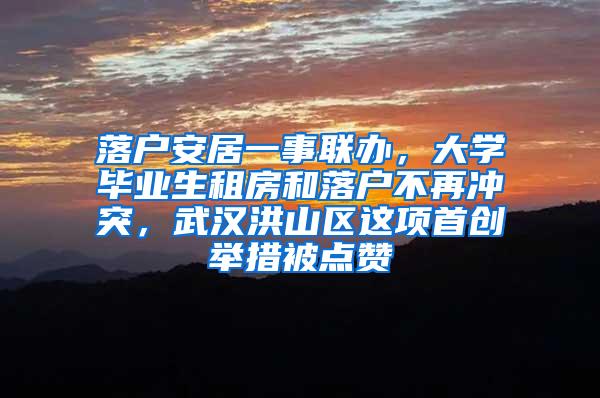 落户安居一事联办，大学毕业生租房和落户不再冲突，武汉洪山区这项首创举措被点赞