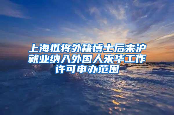 上海拟将外籍博士后来沪就业纳入外国人来华工作许可申办范围