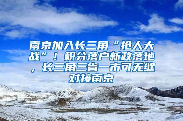 南京加入长三角“抢人大战”！积分落户新政落地，长三角三省一市可无缝对接南京