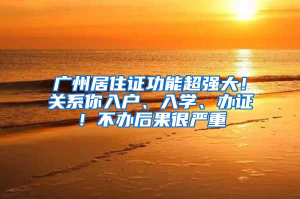 广州居住证功能超强大！关系你入户、入学、办证！不办后果很严重