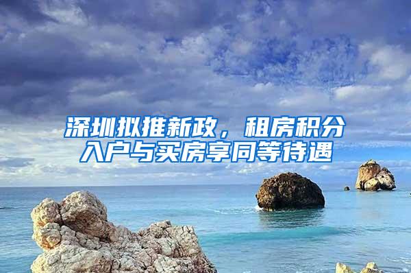 深圳拟推新政，租房积分入户与买房享同等待遇