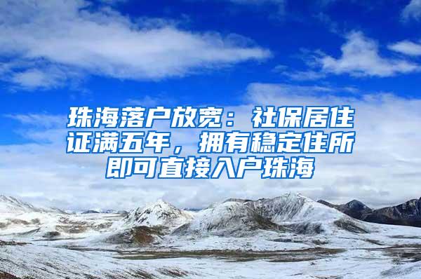 珠海落户放宽：社保居住证满五年，拥有稳定住所即可直接入户珠海