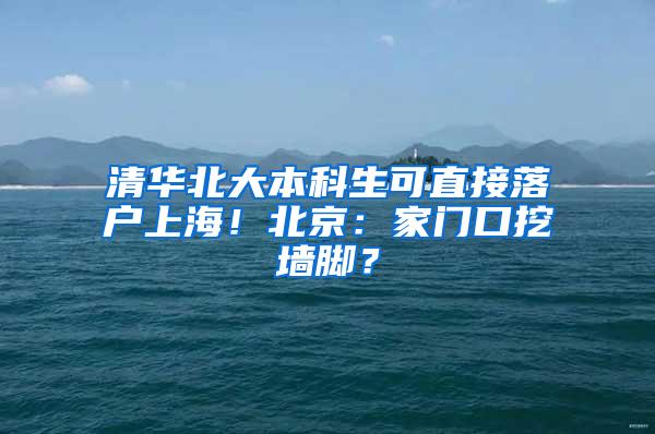 清华北大本科生可直接落户上海！北京：家门口挖墙脚？