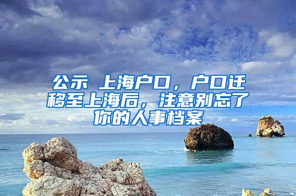 公示≠上海户口，户口迁移至上海后，注意别忘了你的人事档案