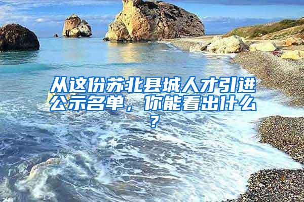 从这份苏北县城人才引进公示名单，你能看出什么？