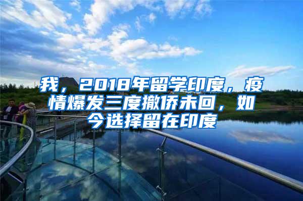 我，2018年留学印度，疫情爆发三度撤侨未回，如今选择留在印度