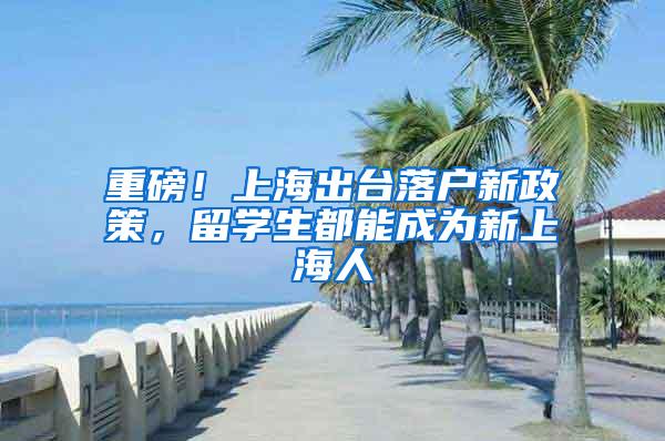 重磅！上海出台落户新政策，留学生都能成为新上海人