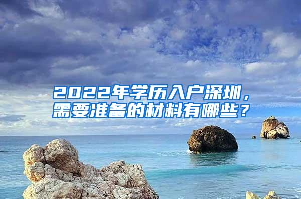 2022年学历入户深圳，需要准备的材料有哪些？