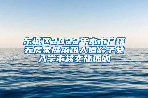 东城区2022年本市户籍无房家庭承租人适龄子女入学审核实施细则