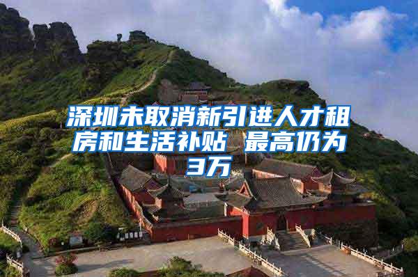 深圳未取消新引进人才租房和生活补贴 最高仍为3万