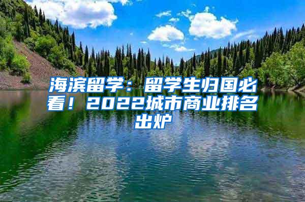 海滨留学：留学生归国必看！2022城市商业排名出炉