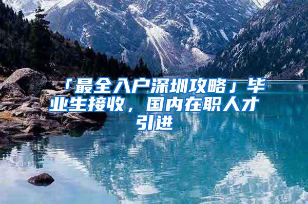 「最全入户深圳攻略」毕业生接收，国内在职人才引进