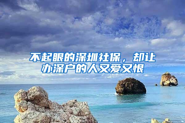 不起眼的深圳社保，却让办深户的人又爱又恨