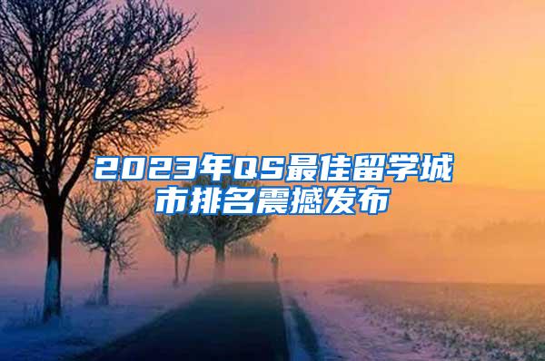 2023年QS最佳留学城市排名震撼发布