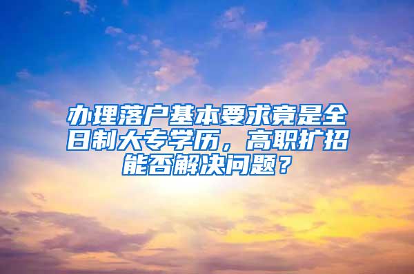 办理落户基本要求竟是全日制大专学历，高职扩招能否解决问题？