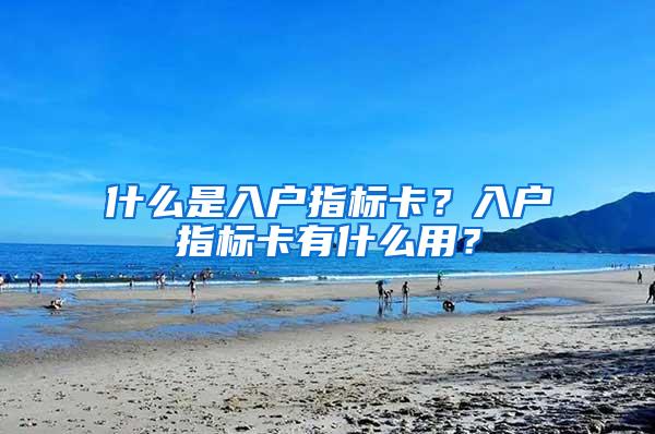 什么是入户指标卡？入户指标卡有什么用？