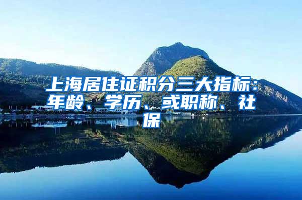 上海居住证积分三大指标：年龄、学历、或职称、社保