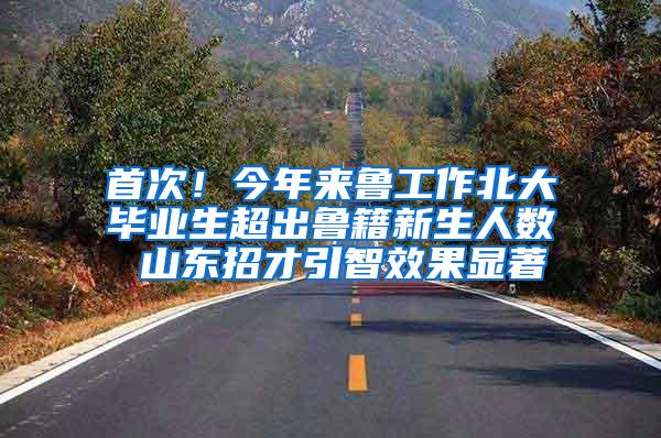 首次！今年来鲁工作北大毕业生超出鲁籍新生人数 山东招才引智效果显著